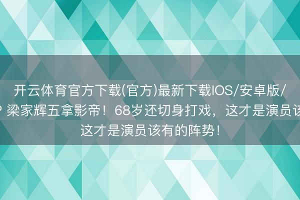 开云体育官方下载(官方)最新下载IOS/安卓版/手机版APP 梁家辉五拿影帝！68岁还切身打戏，这才是演员该有的阵势！