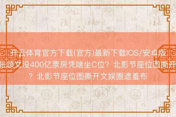 开云体育官方下载(官方)最新下载IOS/安卓版/手机版APP 张颂文没400亿票房凭啥坐C位？北影节座位图撕开文娱圈遮羞布