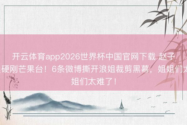 开云体育app2026世界杯中国官网下载 赵子琪凌晨硬刚芒果台！6条微博撕开浪姐裁剪黑幕，姐姐们太难了！