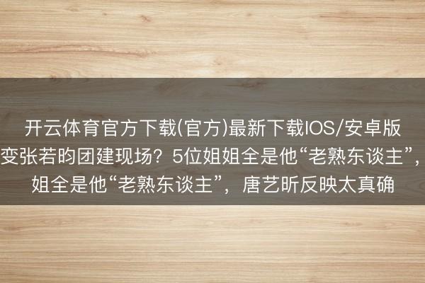 开云体育官方下载(官方)最新下载IOS/安卓版/手机版APP 浪姐7变张若昀团建现场？5位姐姐全是他“老熟东谈主”，唐艺昕反映太真确