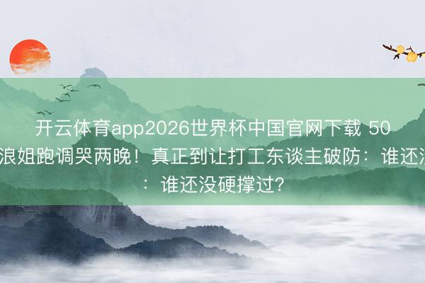 开云体育app2026世界杯中国官网下载 50岁李小冉浪姐跑调哭两晚！真正到让打工东谈主破防：谁还没硬撑过？