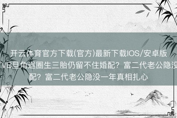 开云体育官方下载(官方)最新下载IOS/安卓版/手机版APP TVB旦角退圈生三胎仍留不住婚配？富二代老公隐没一年真相扎心