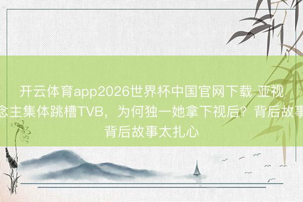 开云体育app2026世界杯中国官网下载 亚视艺东说念主集体跳槽TVB，为何独一她拿下视后？背后故事太扎心