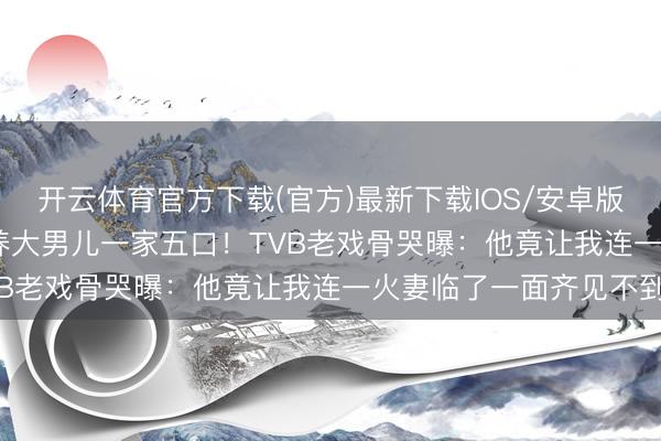 开云体育官方下载(官方)最新下载IOS/安卓版/手机版APP 每月5万养大男儿一家五口！TVB老戏骨哭曝：他竟让我连一火妻临了一面齐见不到