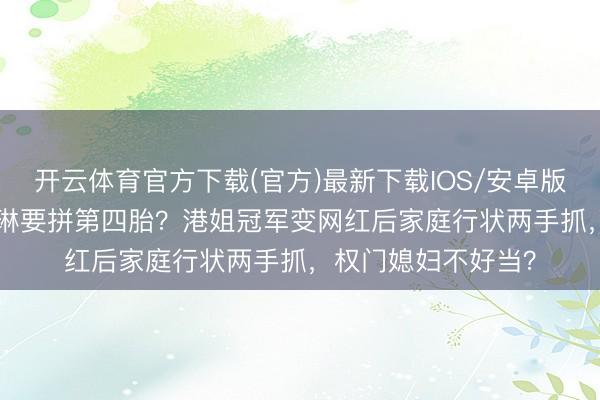 开云体育官方下载(官方)最新下载IOS/安卓版/手机版APP 陈凯琳要拼第四胎？港姐冠军变网红后家庭行状两手抓，权门媳妇不好当？