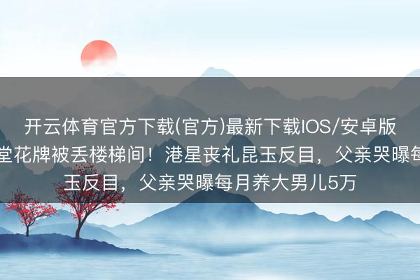 开云体育官方下载(官方)最新下载IOS/安卓版/手机版APP 灵堂花牌被丢楼梯间！港星丧礼昆玉反目，父亲哭曝每月养大男儿5万