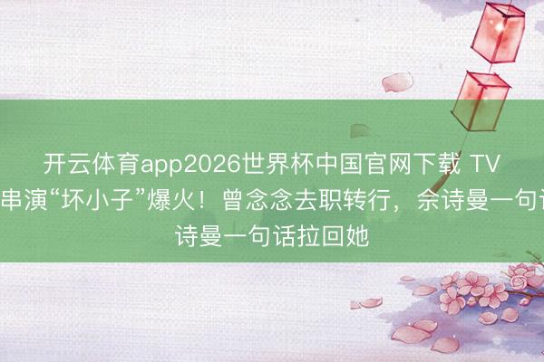 开云体育app2026世界杯中国官网下载 TVB小花反串演“坏小子”爆火！曾念念去职转行，佘诗曼一句话拉回她