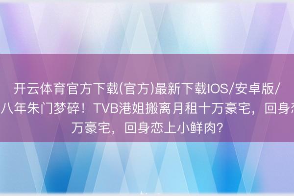 开云体育官方下载(官方)最新下载IOS/安卓版/手机版APP 八年朱门梦碎！TVB港姐搬离月租十万豪宅，回身恋上小鲜肉？