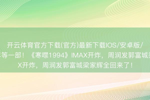 开云体育官方下载(官方)最新下载IOS/安卓版/手机版APP 十年等一部！《寒噤1994》IMAX开炸，周润发郭富城梁家辉全回来了！