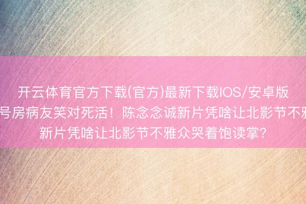 开云体育官方下载(官方)最新下载IOS/安卓版/手机版APP 10号房病友笑对死活！陈念念诚新片凭啥让北影节不雅众哭着饱读掌？