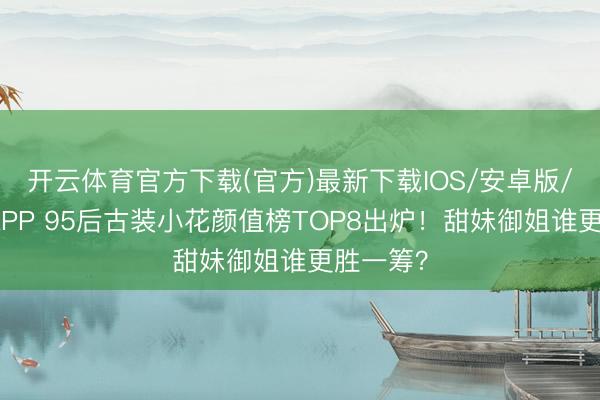 开云体育官方下载(官方)最新下载IOS/安卓版/手机版APP 95后古装小花颜值榜TOP8出炉！甜妹御姐谁更胜一筹？