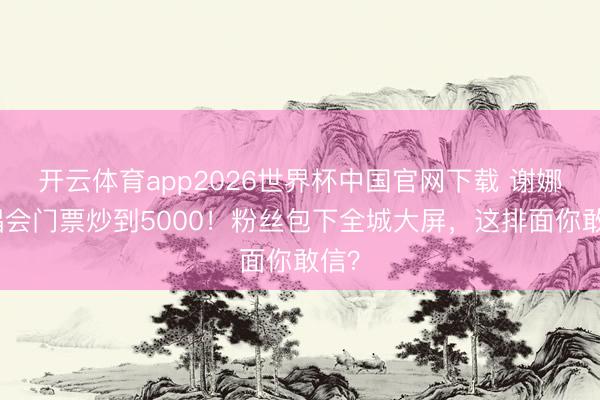 开云体育app2026世界杯中国官网下载 谢娜演唱会门票炒到5000！粉丝包下全城大屏，这排面你敢信？