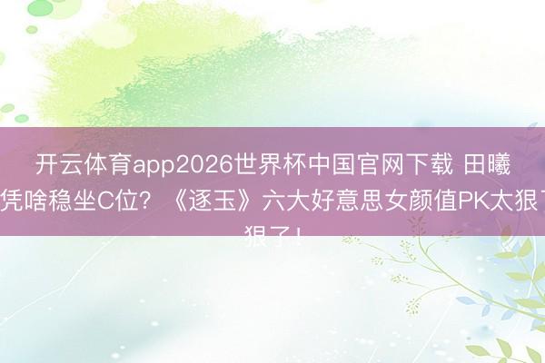 开云体育app2026世界杯中国官网下载 田曦薇凭啥稳坐C位？《逐玉》六大好意思女颜值PK太狠了！