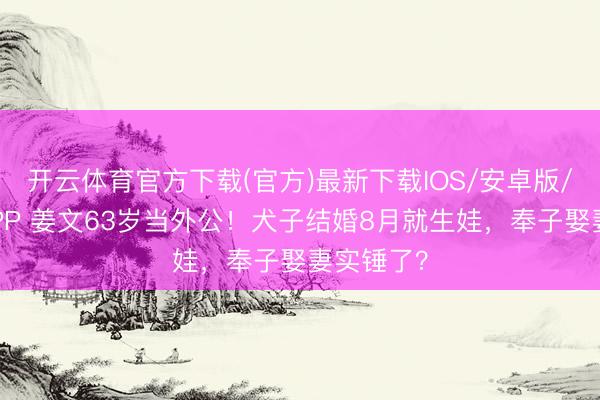 开云体育官方下载(官方)最新下载IOS/安卓版/手机版APP 姜文63岁当外公！犬子结婚8月就生娃，奉子娶妻实锤了？