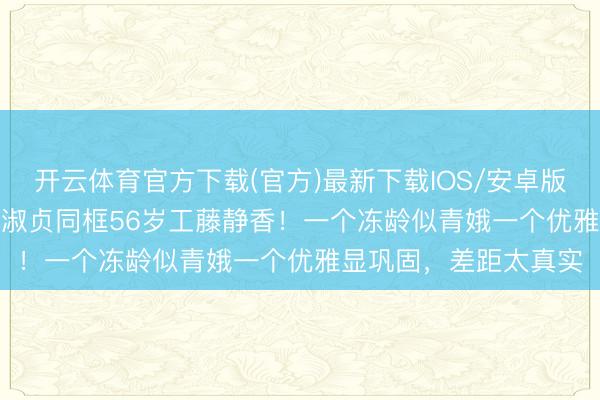 开云体育官方下载(官方)最新下载IOS/安卓版/手机版APP 57岁邱淑贞同框56岁工藤静香！一个冻龄似青娥一个优雅显巩固，差距太真实