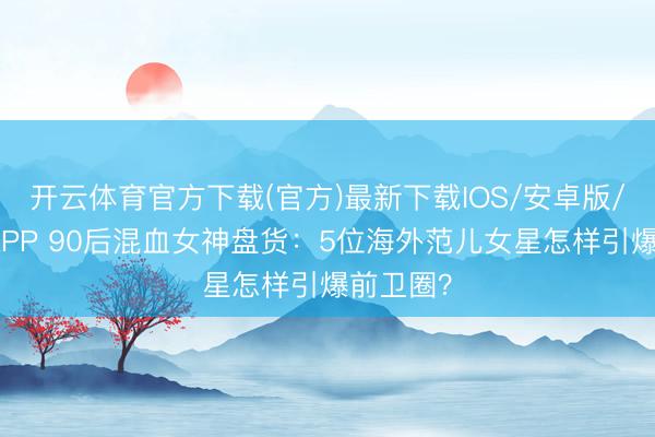 开云体育官方下载(官方)最新下载IOS/安卓版/手机版APP 90后混血女神盘货：5位海外范儿女星怎样引爆前卫圈？
