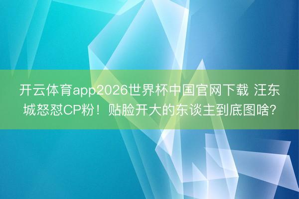 开云体育app2026世界杯中国官网下载 汪东城怒怼CP粉！贴脸开大的东谈主到底图啥？