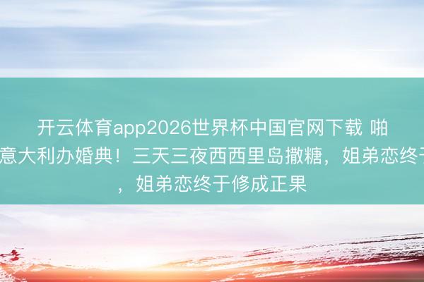 开云体育app2026世界杯中国官网下载 啪姐卡哥9月意大利办婚典！三天三夜西西里岛撒糖，姐弟恋终于修成正果