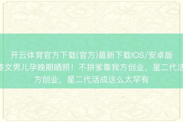 开云体育官方下载(官方)最新下载IOS/安卓版/手机版APP 姜文男儿孕晚期晒照！不拼爹靠我方创业，星二代活成这么太罕有