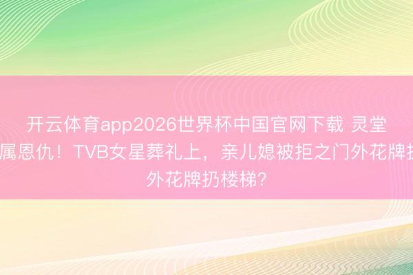 开云体育app2026世界杯中国官网下载 灵堂前的眷属恩仇！TVB女星葬礼上，亲儿媳被拒之门外花牌扔楼梯？