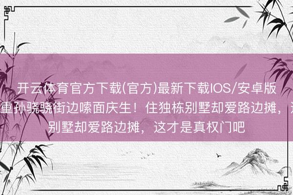 开云体育官方下载(官方)最新下载IOS/安卓版/手机版APP 任重孙骁骁街边嗦面庆生！住独栋别墅却爱路边摊，这才是真权门吧
