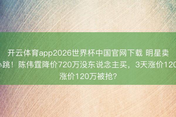 开云体育app2026世界杯中国官网下载 明星卖房也玩心跳！陈伟霆降价720万没东说念主买，3天涨价120万被抢？