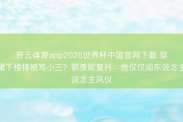 开云体育app2026世界杯中国官网下载 穿紧身裙下楼梯被骂小三？郭羡妮复兴：他仅仅闻东说念主风仪