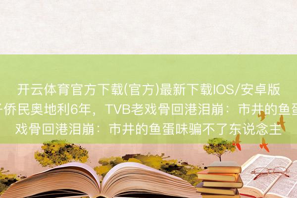 开云体育官方下载(官方)最新下载IOS/安卓版/手机版APP 为孩子侨民奥地利6年，TVB老戏骨回港泪崩：市井的鱼蛋味骗不了东说念主