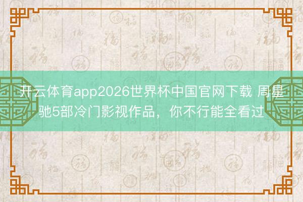 开云体育app2026世界杯中国官网下载 周星驰5部冷门影视作品，你不行能全看过