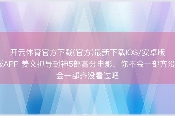 开云体育官方下载(官方)最新下载IOS/安卓版/手机版APP 姜文抓导封神5部高分电影，你不会一部齐没看过吧