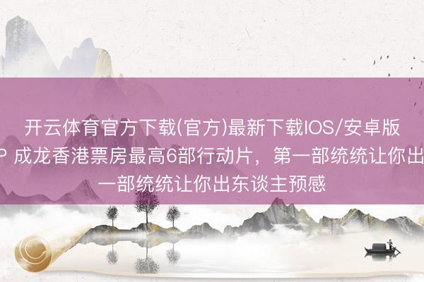 开云体育官方下载(官方)最新下载IOS/安卓版/手机版APP 成龙香港票房最高6部行动片，第一部统统让你出东谈主预感
