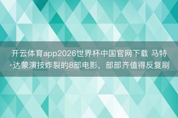 开云体育app2026世界杯中国官网下载 马特·达蒙演技炸裂的8部电影，部部齐值得反复刷