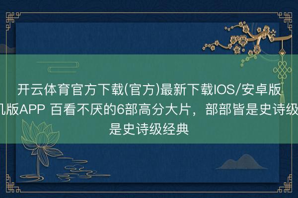 开云体育官方下载(官方)最新下载IOS/安卓版/手机版APP 百看不厌的6部高分大片，部部皆是史诗级经典