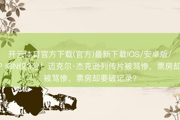开云体育官方下载(官方)最新下载IOS/安卓版/手机版APP IGN仅3分！迈克尔·杰克逊列传片被骂惨，票房却要破记录？