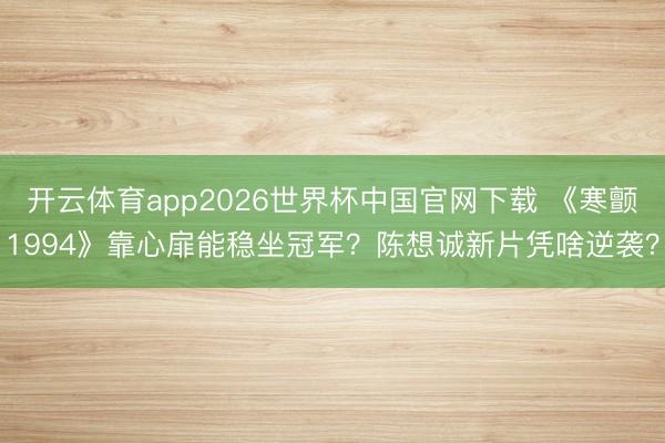 开云体育app2026世界杯中国官网下载 《寒颤1994》靠心扉能稳坐冠军？陈想诚新片凭啥逆袭？
