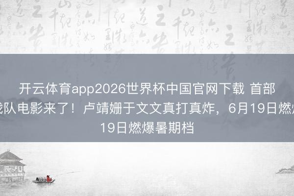 开云体育app2026世界杯中国官网下载 首部女子特战队电影来了！卢靖姗于文文真打真炸，6月19日燃爆暑期档