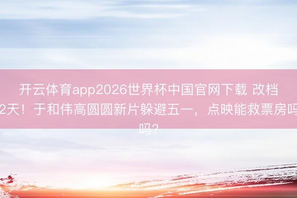 开云体育app2026世界杯中国官网下载 改档22天！于和伟高圆圆新片躲避五一，点映能救票房吗？