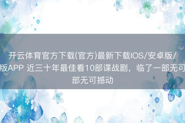 开云体育官方下载(官方)最新下载IOS/安卓版/手机版APP 近三十年最佳看10部谍战剧，临了一部无可撼动