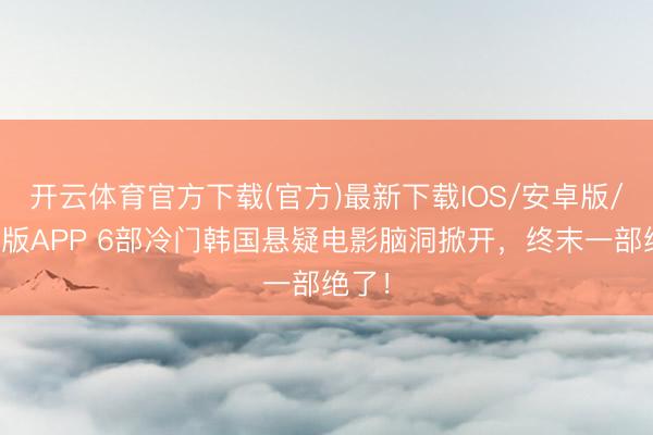 开云体育官方下载(官方)最新下载IOS/安卓版/手机版APP 6部冷门韩国悬疑电影脑洞掀开，终末一部绝了！