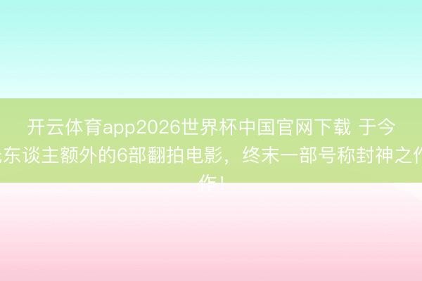 开云体育app2026世界杯中国官网下载 于今无东谈主额外的6部翻拍电影，终末一部号称封神之作！