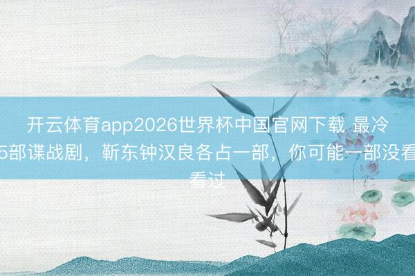 开云体育app2026世界杯中国官网下载 最冷门5部谍战剧，靳东钟汉良各占一部，你可能一部没看过