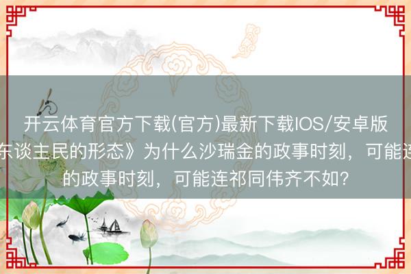 开云体育官方下载(官方)最新下载IOS/安卓版/手机版APP 《东谈主民的形态》为什么沙瑞金的政事时刻，可能连祁同伟齐不如？