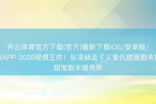 开云体育官方下载(官方)最新下载IOS/安卓版/手机版APP 2026现偶王炸！张凌赫孟子义复仇甜宠剧未播先炸