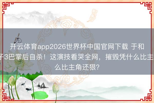 开云体育app2026世界杯中国官网下载 于和伟扇鬼子3巴掌后自杀！这演技看哭全网，摧毁凭什么比主角还狠？