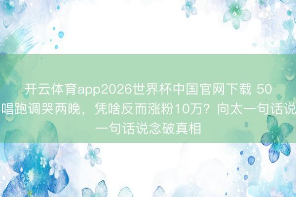 开云体育app2026世界杯中国官网下载 50岁李小冉唱跑调哭两晚，凭啥反而涨粉10万？向太一句话说念破真相