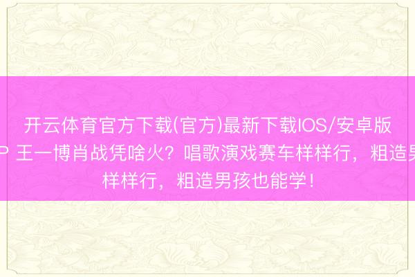 开云体育官方下载(官方)最新下载IOS/安卓版/手机版APP 王一博肖战凭啥火？唱歌演戏赛车样样行，粗造男孩也能学！