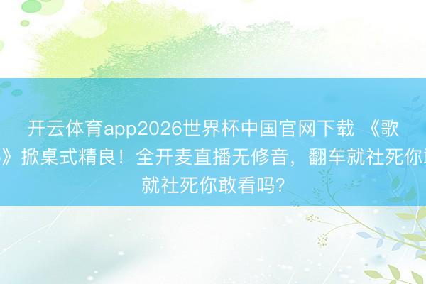 开云体育app2026世界杯中国官网下载 《歌手2026》掀桌式精良！全开麦直播无修音，翻车就社死你敢看吗？