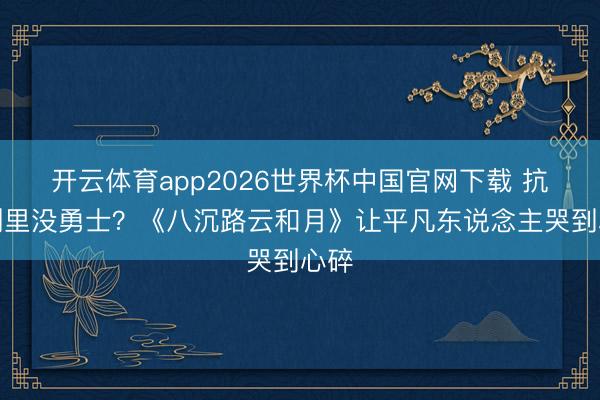开云体育app2026世界杯中国官网下载 抗战剧里没勇士？《八沉路云和月》让平凡东说念主哭到心碎