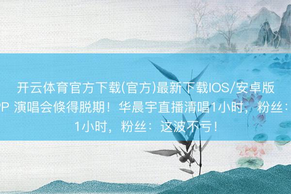开云体育官方下载(官方)最新下载IOS/安卓版/手机版APP 演唱会倏得脱期！华晨宇直播清唱1小时，粉丝：这波不亏！