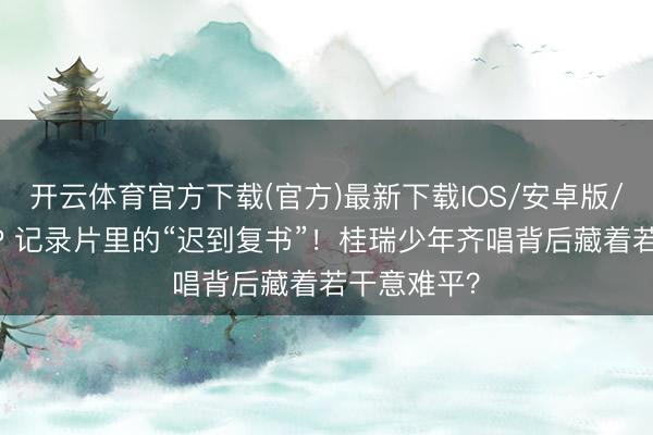 开云体育官方下载(官方)最新下载IOS/安卓版/手机版APP 记录片里的“迟到复书”！桂瑞少年齐唱背后藏着若干意难平？